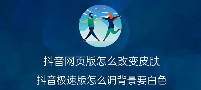 抖音网页版怎么改变皮肤 抖音极速版怎么调背景要白色？